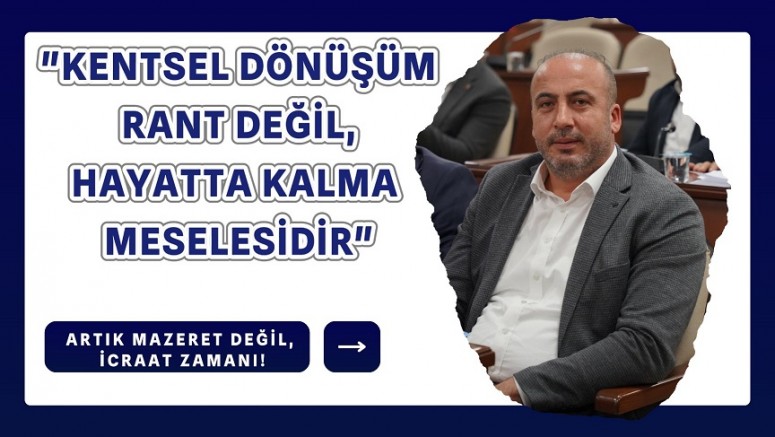 “Kentsel Dönüşüm Rant Değil, Hayatta Kalma Meselesidir”